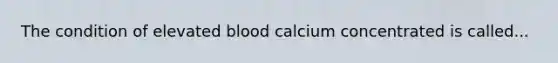 The condition of elevated blood calcium concentrated is called...