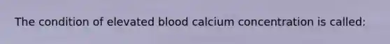 The condition of elevated blood calcium concentration is called: