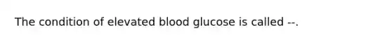 The condition of elevated blood glucose is called --.