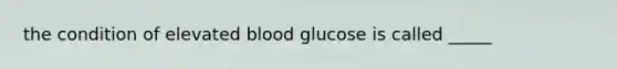 the condition of elevated blood glucose is called _____