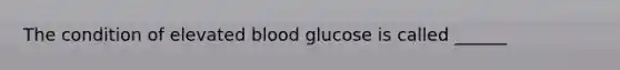 The condition of elevated blood glucose is called ______