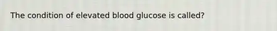 The condition of elevated blood glucose is called?