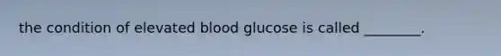 the condition of elevated blood glucose is called ________.