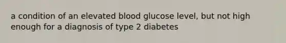 a condition of an elevated blood glucose level, but not high enough for a diagnosis of type 2 diabetes