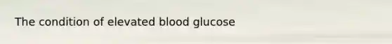 The condition of elevated blood glucose