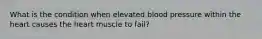 What is the condition when elevated blood pressure within the heart causes the heart muscle to fail?