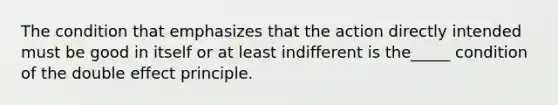 The condition that emphasizes that the action directly intended must be good in itself or at least indifferent is the_____ condition of the double effect principle.