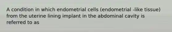 A condition in which endometrial cells (endometrial -like tissue) from the uterine lining implant in the abdominal cavity is referred to as