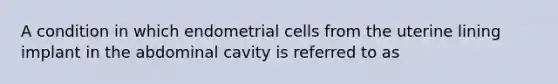 A condition in which endometrial cells from the uterine lining implant in the abdominal cavity is referred to as