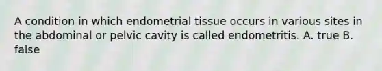 A condition in which endometrial tissue occurs in various sites in the abdominal or pelvic cavity is called endometritis. A. true B. false