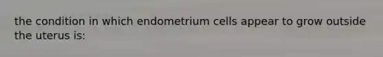 the condition in which endometrium cells appear to grow outside the uterus is: