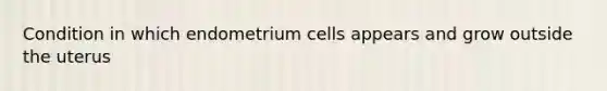 Condition in which endometrium cells appears and grow outside the uterus