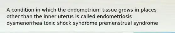 A condition in which the endometrium tissue grows in places other than the inner uterus is called endometriosis dysmenorrhea toxic shock syndrome premenstrual syndrome