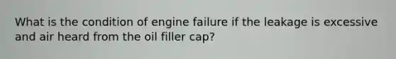 What is the condition of engine failure if the leakage is excessive and air heard from the oil filler cap?