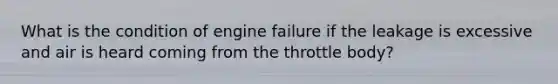 What is the condition of engine failure if the leakage is excessive and air is heard coming from the throttle body?