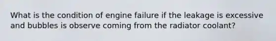 What is the condition of engine failure if the leakage is excessive and bubbles is observe coming from the radiator coolant?