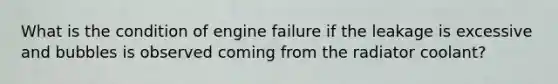 What is the condition of engine failure if the leakage is excessive and bubbles is observed coming from the radiator coolant?