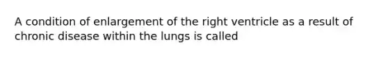 A condition of enlargement of the right ventricle as a result of chronic disease within the lungs is called