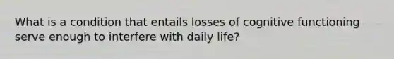 What is a condition that entails losses of cognitive functioning serve enough to interfere with daily life?