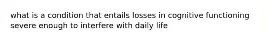 what is a condition that entails losses in cognitive functioning severe enough to interfere with daily life