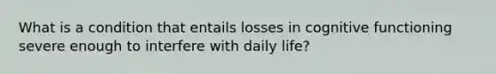 What is a condition that entails losses in cognitive functioning severe enough to interfere with daily life?