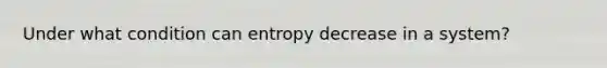 Under what condition can entropy decrease in a system?