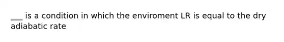 ___ is a condition in which the enviroment LR is equal to the dry adiabatic rate