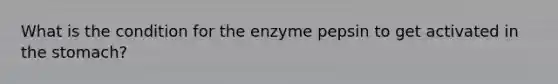 What is the condition for the enzyme pepsin to get activated in <a href='https://www.questionai.com/knowledge/kLccSGjkt8-the-stomach' class='anchor-knowledge'>the stomach</a>?