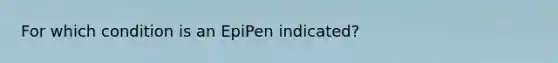 For which condition is an EpiPen indicated?