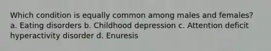 Which condition is equally common among males and females? a. Eating disorders b. Childhood depression c. Attention deficit hyperactivity disorder d. Enuresis