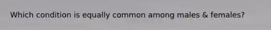 Which condition is equally common among males & females?