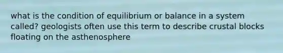 what is the condition of equilibrium or balance in a system called? geologists often use this term to describe crustal blocks floating on the asthenosphere