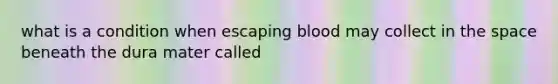 what is a condition when escaping blood may collect in <a href='https://www.questionai.com/knowledge/k0Lyloclid-the-space' class='anchor-knowledge'>the space</a> beneath the dura mater called