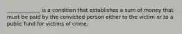 _____________ is a condition that establishes a sum of money that must be paid by the convicted person either to the victim or to a public fund for victims of crime.