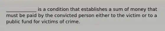 _____________ is a condition that establishes a sum of money that must be paid by the convicted person either to the victim or to a public fund for victims of crime.