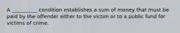 A __________ condition establishes a sum of money that must be paid by the offender either to the victim or to a public fund for victims of crime.