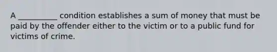 A __________ condition establishes a sum of money that must be paid by the offender either to the victim or to a public fund for victims of crime.