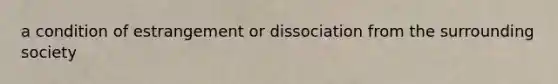 a condition of estrangement or dissociation from the surrounding society