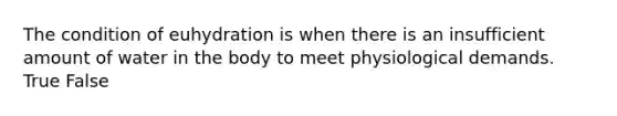 The condition of euhydration is when there is an insufficient amount of water in the body to meet physiological demands. True False