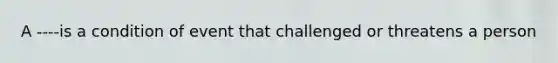 A ----is a condition of event that challenged or threatens a person