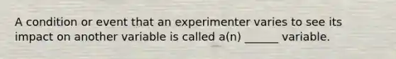 A condition or event that an experimenter varies to see its impact on another variable is called a(n) ______ variable.​