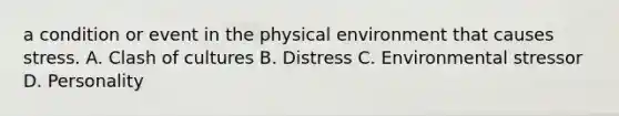 a condition or event in the physical environment that causes stress. A. Clash of cultures B. Distress C. Environmental stressor D. Personality