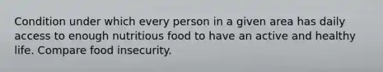 Condition under which every person in a given area has daily access to enough nutritious food to have an active and healthy life. Compare food insecurity.