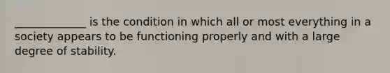 _____________ is the condition in which all or most everything in a society appears to be functioning properly and with a large degree of stability.