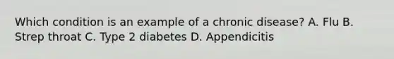 Which condition is an example of a chronic disease? A. Flu B. Strep throat C. Type 2 diabetes D. Appendicitis