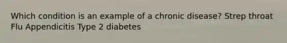 Which condition is an example of a chronic disease? Strep throat Flu Appendicitis Type 2 diabetes