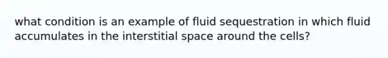 what condition is an example of fluid sequestration in which fluid accumulates in the interstitial space around the cells?