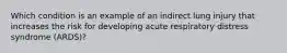 Which condition is an example of an indirect lung injury that increases the risk for developing acute respiratory distress syndrome (ARDS)?
