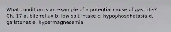 What condition is an example of a potential cause of gastritis? Ch. 17 a. bile reflux b. low salt intake c. hypophosphatasia d. gallstones e. hypermagnesemia