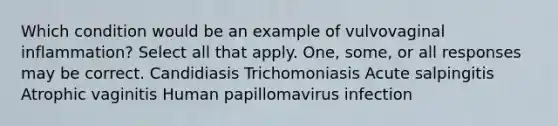 Which condition would be an example of vulvovaginal inflammation? Select all that apply. One, some, or all responses may be correct. Candidiasis Trichomoniasis Acute salpingitis Atrophic vaginitis Human papillomavirus infection